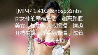 [MP4/ 1.41G]&nbsp;&nbsp;女神的幸福生活，超高颜值美女，被中年大叔爆操，情趣开档内裤，埋头舔骚逼，怼着镜头大屌抽插