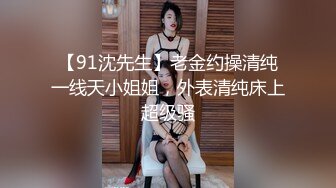 【91沈先生】老金约操清纯一线天小姐姐，外表清纯床上超级骚