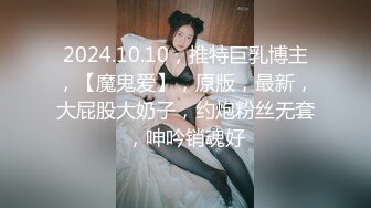 2024.10.10，推特巨乳博主，【魔鬼爱】，原版，最新，大屁股大奶子，约炮粉丝无套，呻吟销魂好