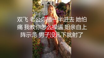 双飞 老公你插一半进去 她怕痛 我教你怎么操逼 姐亲自上阵示范 男子没几下就射了