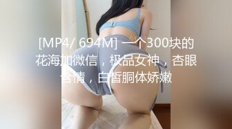 [MP4/ 694M] 一个300块的花海加微信，极品女神，杏眼含情，白皙胴体娇嫩