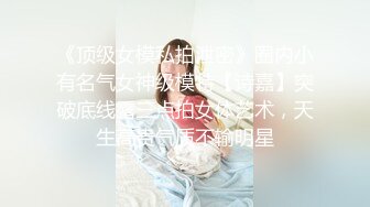 《顶级女模私拍泄密》圈内小有名气女神级模特【诗嘉】突破底线露三点拍女体艺术，天生高贵气质不输明星