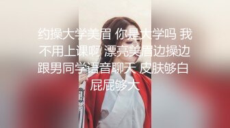 约操大学美眉 你是大学吗 我不用上课啊 漂亮美眉边操边跟男同学语音聊天 皮肤够白 屁屁够大