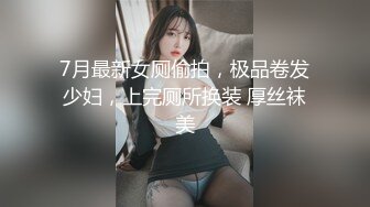 7月最新女厕偷拍，极品卷发少妇，上完厕所换装 厚丝袜美