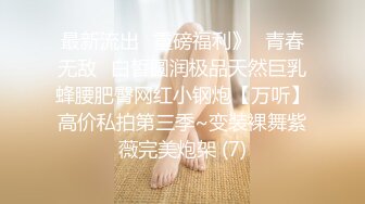 最新流出✅重磅福利》⭐青春无敌⭐白皙圆润极品天然巨乳蜂腰肥臀网红小钢炮【万听】高价私拍第三季~变装裸舞紫薇完美炮架 (7)