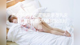 推女郎无毛B-艾栗栗紫薇乳夹狗链狐狸肛塞SM鞭打玩法时尚