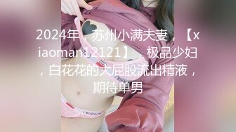 2024年，苏州小满夫妻，【xiaoman12121】，极品少妇，白花花的大屁股流出精液，期待单男