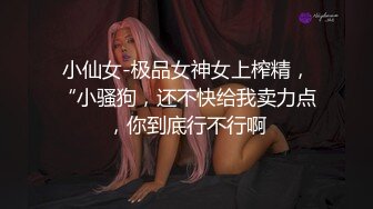 小仙女-极品女神女上榨精，“小骚狗，还不快给我卖力点，你到底行不行啊