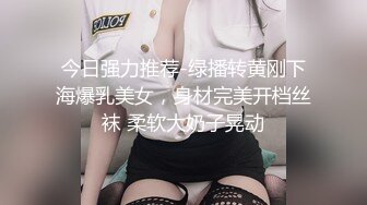 今日强力推荐-绿播转黄刚下海爆乳美女，身材完美开档丝袜 柔软大奶子晃动