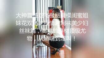 大神震撼双飞极品嫩模闺蜜姐妹花双飞轮操情趣网袜美少妇 丝袜篇，高挑的身材顶级尤物，从娇喘到淫叫！