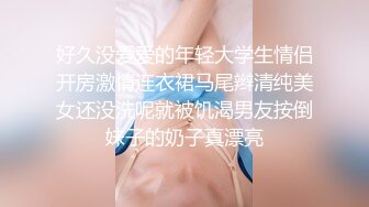 好久没爱爱的年轻大学生情侣开房激情连衣裙马尾辫清纯美女还没洗呢就被饥渴男友按倒妹子的奶子真漂亮