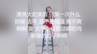 漂亮大奶美眉 你第一次什么时候 去年 是不是骚逼 爽不爽 啊啊 爽 大学小母狗舔脚吃鸡 被操的奶子哗哗