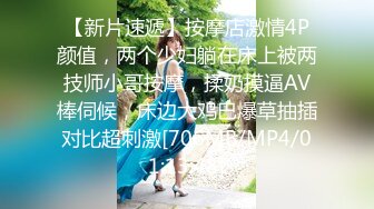 【新片速遞】按摩店激情4P颜值，两个少妇躺在床上被两技师小哥按摩，揉奶摸逼AV棒伺候，床边大鸡巴爆草抽插对比超刺激[706MB/MP4/01:13:48]