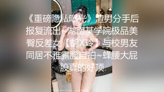 《重磅隐私曝光》渣男分手后报复流出~湖南某学院极品美臀反差女【胡X玲】与校男友同居不雅露脸自拍~蜂腰大屁股真的好顶