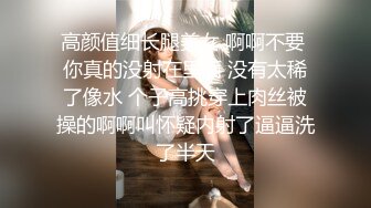 高颜值细长腿美女 啊啊不要 你真的没射在里面 没有太稀了像水 个子高挑穿上肉丝被操的啊啊叫怀疑内射了逼逼洗了半天