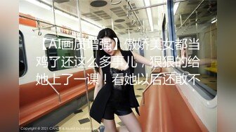 【AI画质增强】傲娇美女都当鸡了还这么多事儿，狠狠的给她上了一课！看她以后还敢不