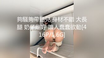 夠騷夠帶勁兒 身材不錯 大長腿 奶子剛好 讓人蠢蠢欲動[416P/1.6G]