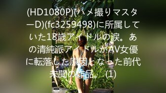 (HD1080P)(ハメ撮りマスターD)(fc3259498)に所属していた18歳アイドルの涙。あの清純派アイドルがAV女優に転落した原因となった前代未聞の作品。 (1)