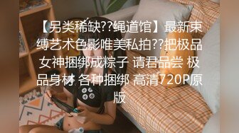 【另类稀缺??绳道馆】最新束缚艺术色影唯美私拍??把极品女神捆绑成粽子 请君品尝 极品身材 各种捆绑 高清720P原版