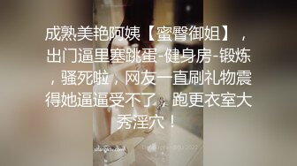 成熟美艳阿姨【蜜臀御姐】，出门逼里塞跳蛋-健身房-锻炼，骚死啦，网友一直刷礼物震得她逼逼受不了，跑更衣室大秀淫穴！