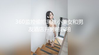 360监控偷拍黑丝小美女和男友酒店开房啪啪啪