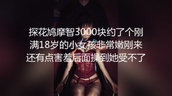 探花鸠摩智3000块约了个刚满18岁的小女孩非常嫩刚来还有点害羞后面操到她受不了