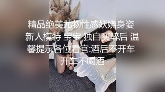 精品绝美尤物性感妖娆身姿 新人模特 宝宝 独自买醉后 温馨提示各位看官:酒后不开车 开车不喝酒