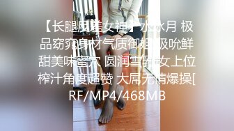 【长腿反差女神】水冰月 极品窈窕身材气质御姐 吸吮鲜甜美味蜜穴 圆润雪乳 女上位榨汁角度超赞 大屌无情爆操[RF/MP4/468MB