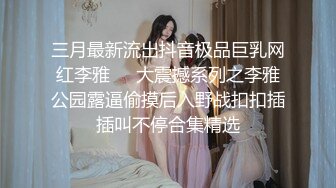 三月最新流出抖音极品巨乳网红李雅❤️大震撼系列之李雅公园露逼偷摸后入野战扣扣插插叫不停合集精选