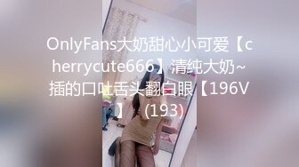 OnlyFans大奶甜心小可爱【cherrycute666】清纯大奶~插的口吐舌头翻白眼【196V】   (193)