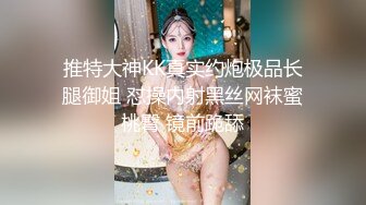 推特大神KK真实约炮极品长腿御姐 怼操内射黑丝网袜蜜桃臀 镜前跪舔