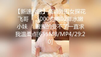 【新速片遞】高端外围女探花飞哥❤️3000约炮02年水嫩小妹❤️被操的受不了一直求我温柔点[655MB/MP4/29:20]