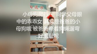 ❤️小母狗爬行❤️同学父母眼中的乖乖女 其实是爸爸的小母狗哦 被爸爸牵着狗绳遛弯 好羞耻呢