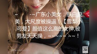 ~✨✨✨-~广东小美女，肤白貌美，大尺度被操逼！【雪梨小可爱】颜值这么高的女神,被男友天天操，~~~~~ ~~！