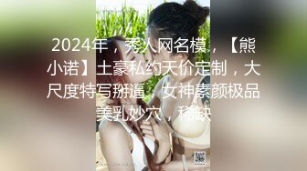 2024年，秀人网名模，【熊小诺】土豪私约天价定制，大尺度特写掰逼，女神素颜极品美乳妙穴，稀缺