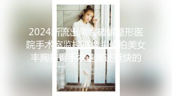 2024新流出黑客破解整形医院手术室监控摄像头偷拍美女丰胸美臀手术速度还挺快的