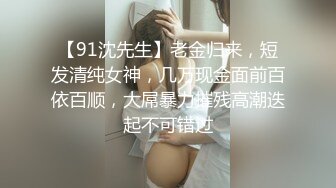 【91沈先生】老金归来，短发清纯女神，几万现金面前百依百顺，大屌暴力摧残高潮迭起不可错过