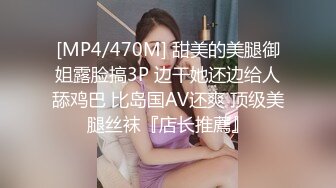 [MP4/470M] 甜美的美腿御姐露脸搞3P 边干她还边给人舔鸡巴 比岛国AV还爽 顶级美腿丝袜『店长推薦』