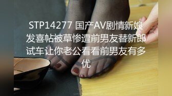 STP14277 国产AV剧情新娘发喜帖被草惨遭前男友替新郎试车让你老公看看前男友有多优