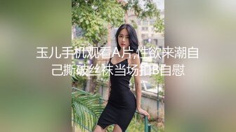 玉儿手机观看A片,性欲来潮自己撕破丝袜当场扣B自慰