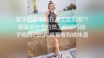 某手机店老板在员工女厕里??偷装监控偷拍员工尿尿F5妹子闻自己的内裤看看有啥味道