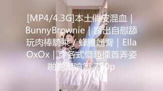 [MP4/4.3G]本土俏皮混血｜BunnyBrownie｜露出自慰舔玩肉棒騎乘／蜂腰翹臀｜EllaOxOx｜穿各式情趣搔首弄姿啪啪潮噴等 720p