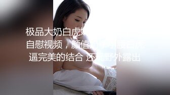 极品大奶白虎嫩模自拍被操，自慰视频，颜值奶子小腰白虎逼完美的结合 还玩野外露出