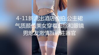 4-11新流出酒店偷拍 公主裙气质颜值美女穿着白丝和眼镜男炮友激情互舔性器官