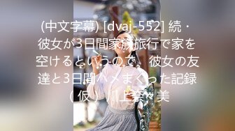 (中文字幕) [dvaj-552] 続・彼女が3日間家族旅行で家を空けるというので、彼女の友達と3日間ハメまくった記録（仮） 川上奈々美