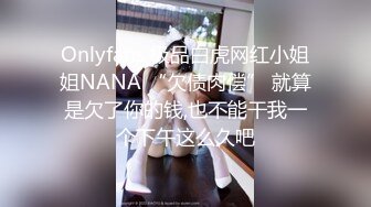 Onlyfans 极品白虎网红小姐姐NANA “欠债肉偿” 就算是欠了你的钱,也不能干我一个下午这么久吧