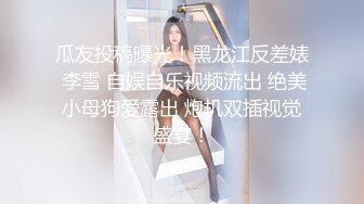 瓜友投稿曝光！黑龙江反差婊 李雪 自娱自乐视频流出 绝美小母狗爱露出 炮机双插视觉盛宴！