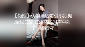 【伪娘】伪娘酒店勾引小狼狗,全程口交,在淫荡的叫声中射了一嘴精液