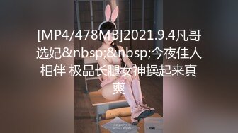 [MP4/478MB]2021.9.4凡哥选妃&nbsp;&nbsp;今夜佳人相伴 极品长腿女神操起来真爽