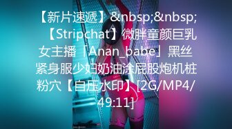 【新片速遞】&nbsp;&nbsp;✨【Stripchat】微胖童颜巨乳女主播「Anan_babe」黑丝紧身服少妇奶油涂屁股炮机桩粉穴【自压水印】[2G/MP4/49:11]